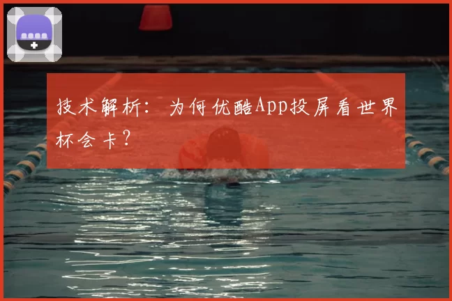 技术解析:为何优酷App投屏看世界杯会卡?