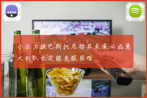 小法力挺巴斯托尼称其未来必成意大利队长定能克服困难