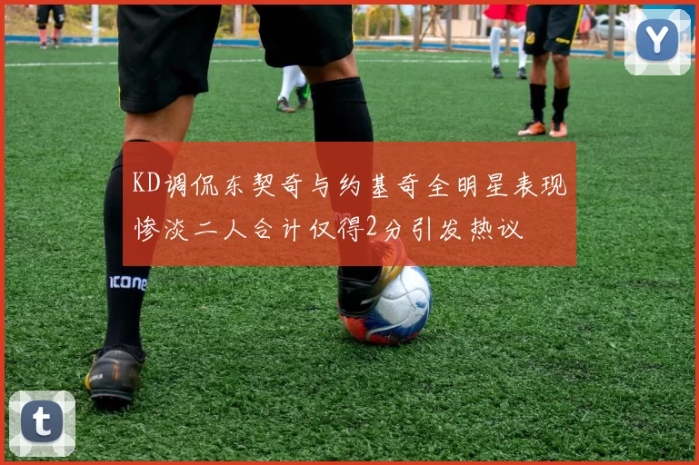 KD调侃东契奇与约基奇全明星表现惨淡二人合计仅得2分引发热议