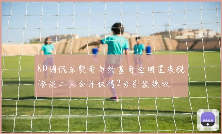 KD调侃东契奇与约基奇全明星表现惨淡二人合计仅得2分引发热议