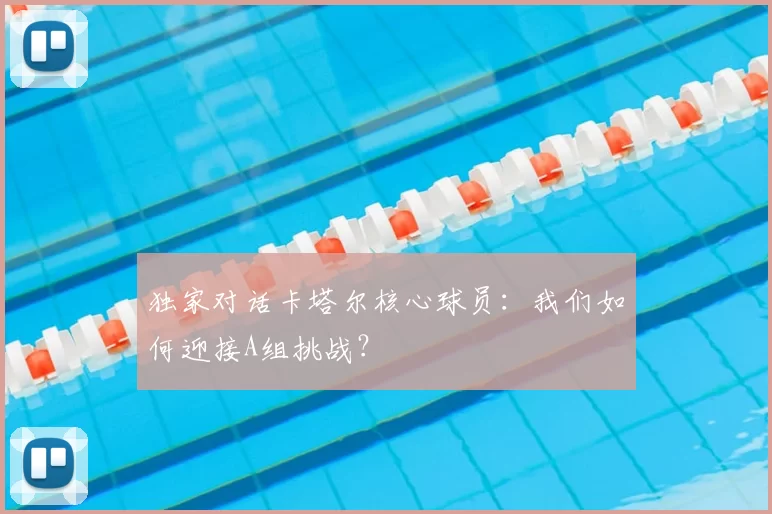 独家对话卡塔尔核心球员：我们如何迎接A组挑战？