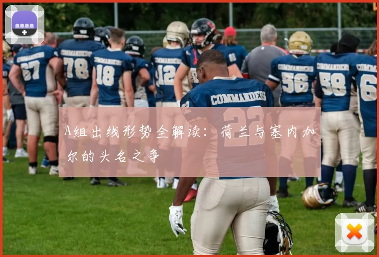 A组出线形势全解读:荷兰与塞内加尔的头名之争