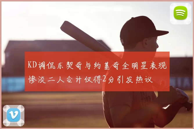 KD调侃东契奇与约基奇全明星表现惨淡二人合计仅得2分引发热议