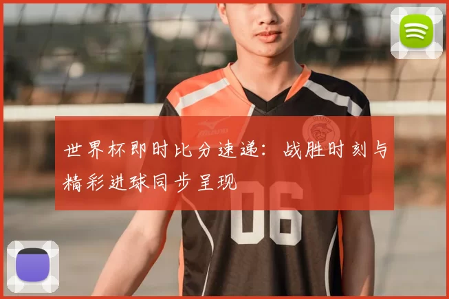 世界杯即时比分速递:战胜时刻与精彩进球同步呈现