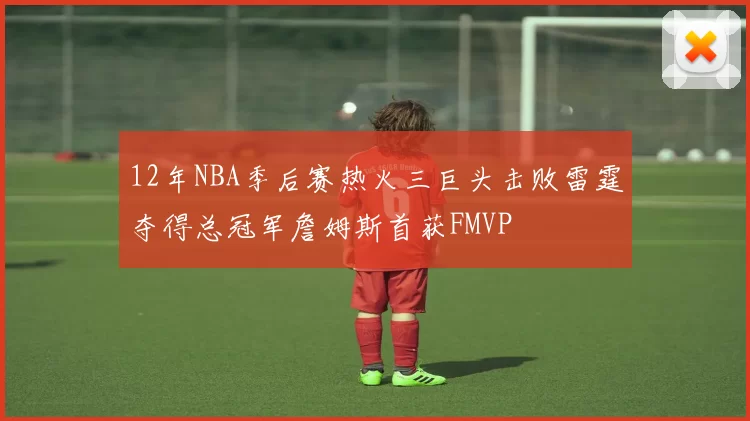12年NBA季后赛热火三巨头击败雷霆夺得总冠军詹姆斯首获FMVP