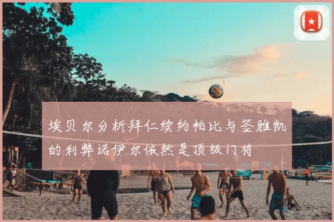 埃贝尔分析拜仁续约帕比与签雅凯的利弊诺伊尔依然是顶级门将