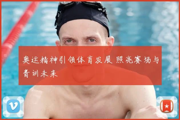 奥运精神引领体育发展 照亮赛场与青训未来