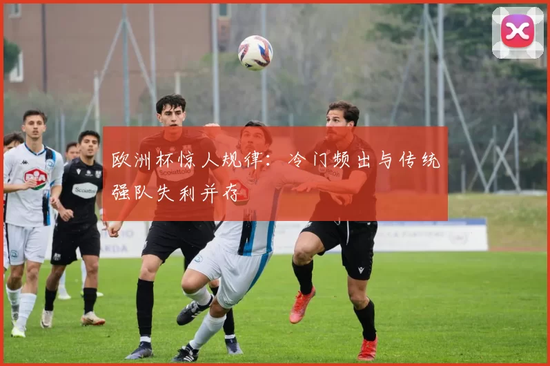 欧洲杯惊人规律:冷门频出与传统强队失利并存