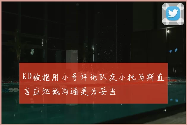 KD被指用小号评论队友小托马斯直言应坦诚沟通更为妥当