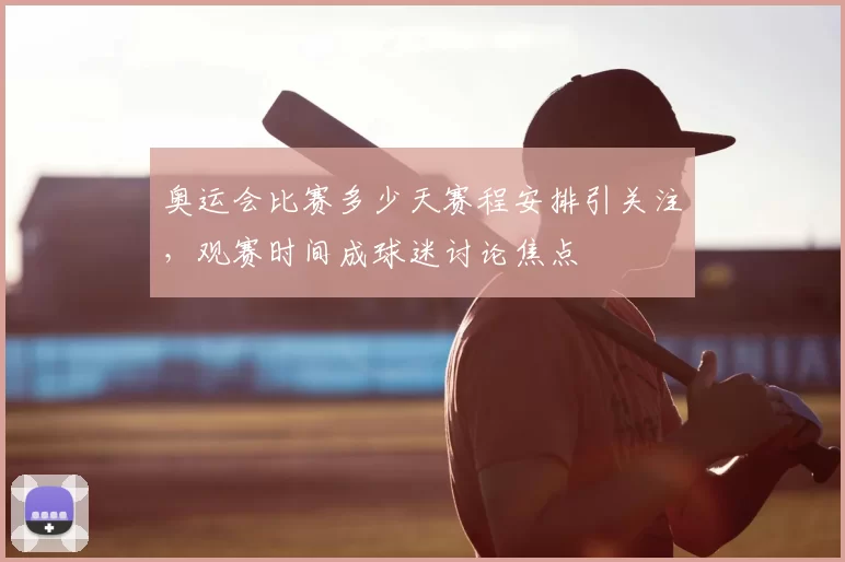 奥运会比赛多少天赛程安排引关注,观赛时间成球迷讨论焦点