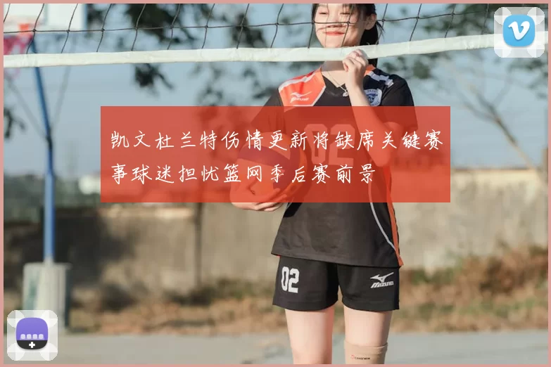 凯文杜兰特伤情更新将缺席关键赛事球迷担忧篮网季后赛前景
