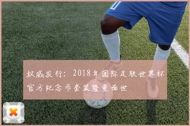 权威发行:2018年国际足联世界杯官方纪念币套装隆重面世