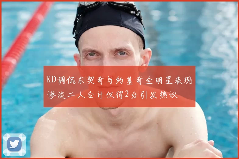 KD调侃东契奇与约基奇全明星表现惨淡二人合计仅得2分引发热议