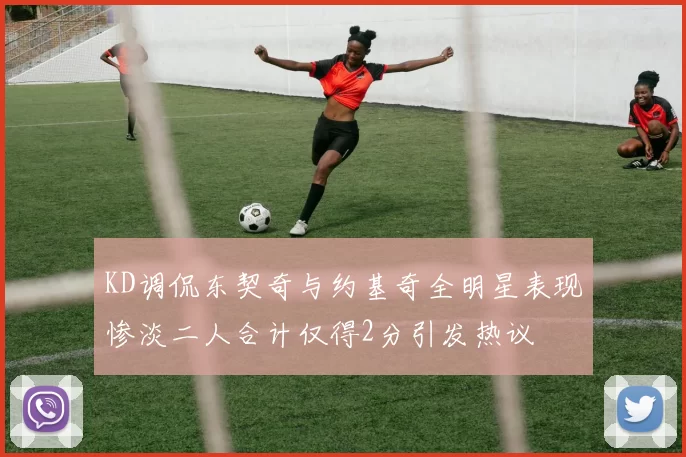KD调侃东契奇与约基奇全明星表现惨淡二人合计仅得2分引发热议