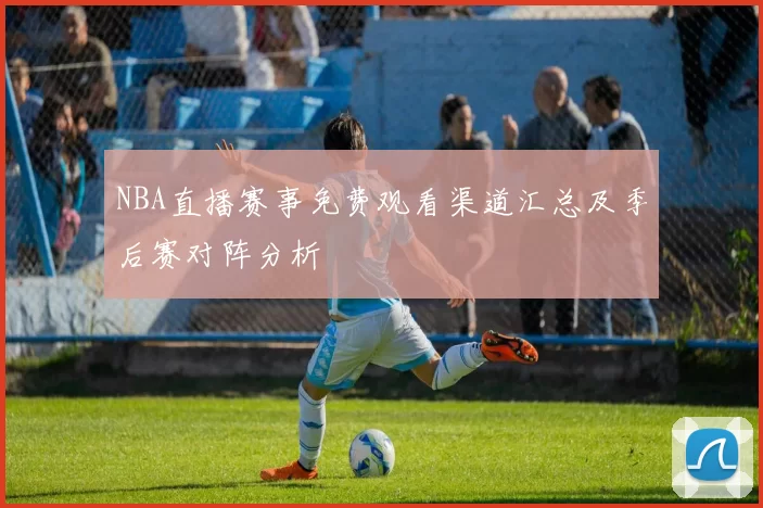 NBA直播赛事免费观看渠道汇总及季后赛对阵分析