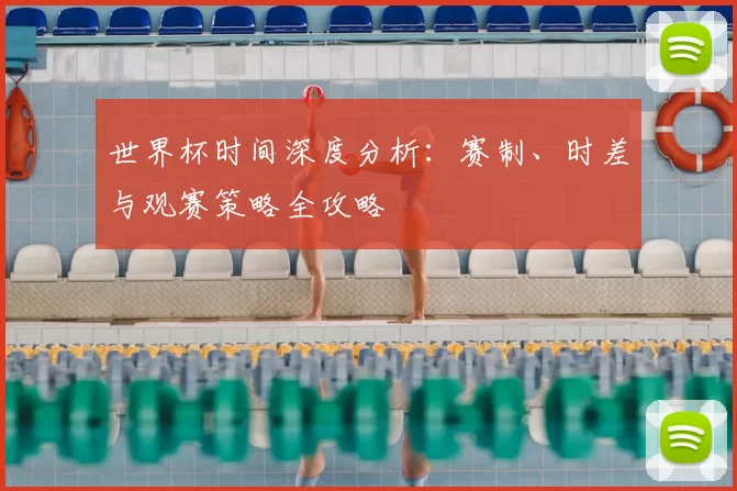 世界杯时间深度分析:赛制、时差与观赛策略全攻略