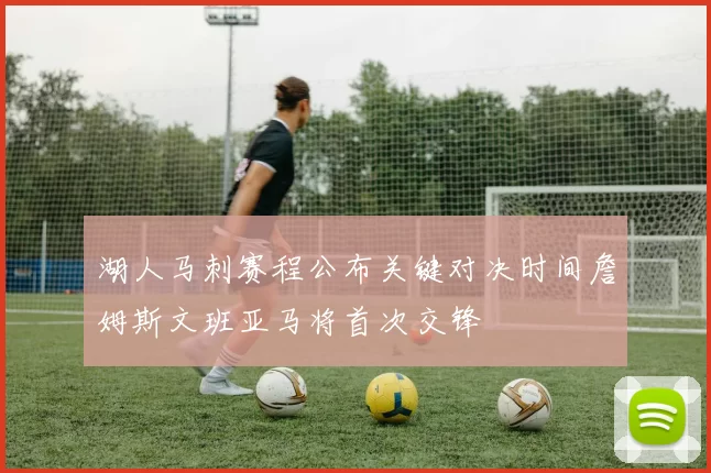 湖人马刺赛程公布关键对决时间詹姆斯文班亚马将首次交锋