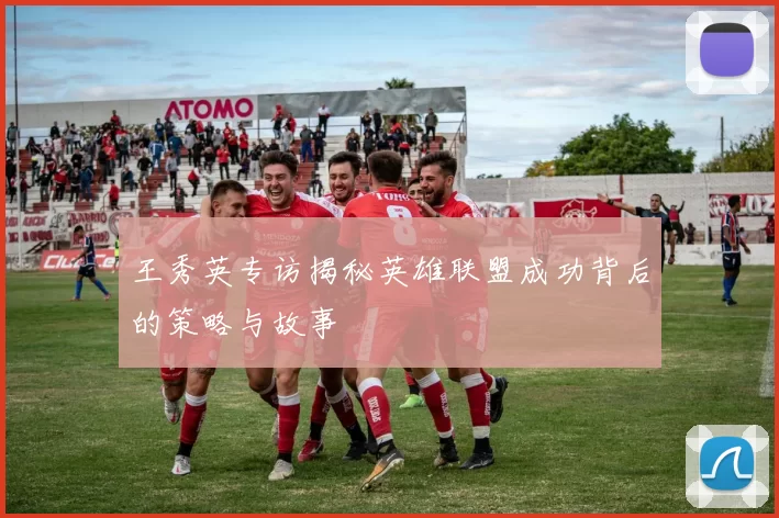 王秀英专访揭秘英雄联盟成功背后的策略与故事