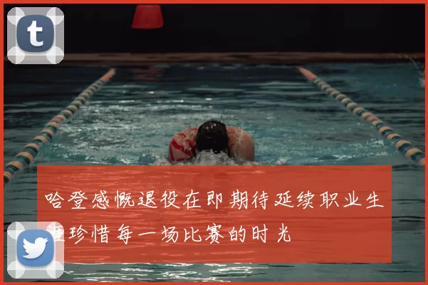 哈登感慨退役在即期待延续职业生涯珍惜每一场比赛的时光