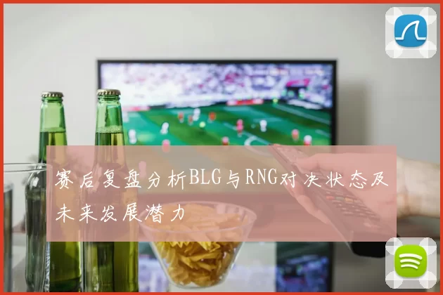 赛后复盘分析BLG与RNG对决状态及未来发展潜力