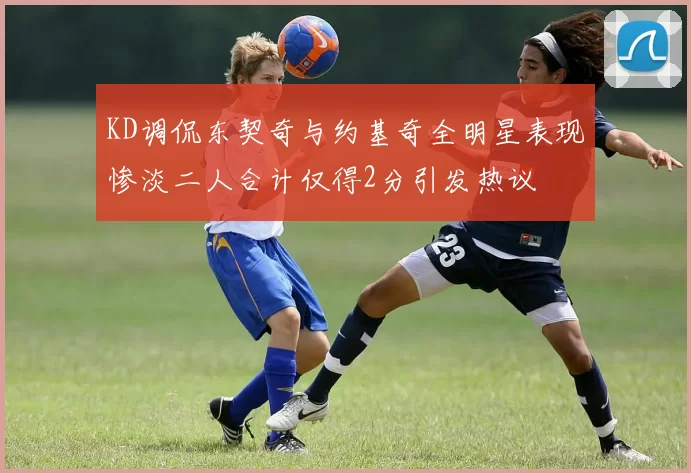 KD调侃东契奇与约基奇全明星表现惨淡二人合计仅得2分引发热议