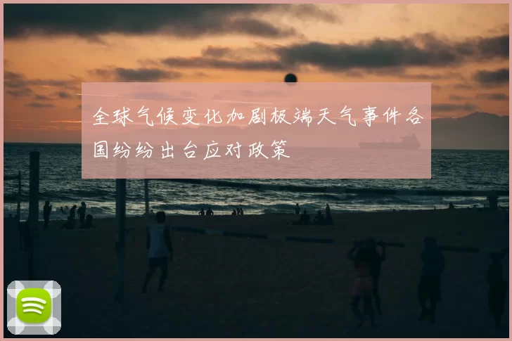 全球气候变化加剧极端天气事件各国纷纷出台应对政策