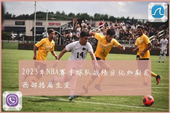 2023年NBA赛季球队战绩分化加剧东西部格局生变