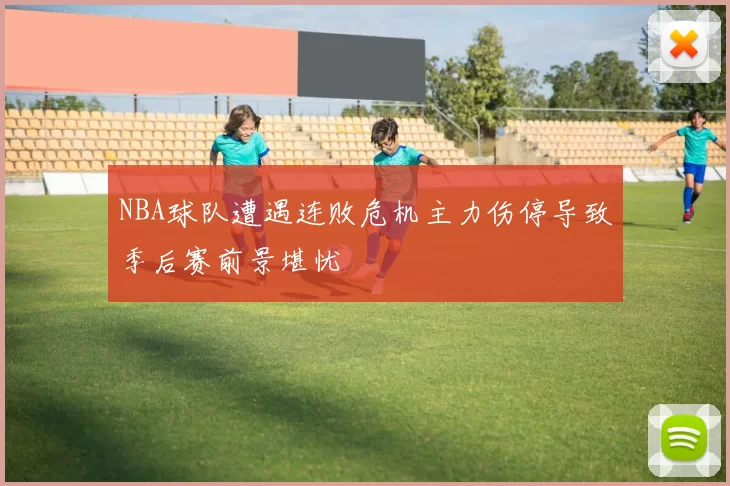 NBA球队遭遇连败危机主力伤停导致季后赛前景堪忧