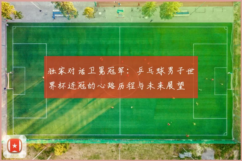 独家对话卫冕冠军：乒乓球男子世界杯连冠的心路历程与未来展望