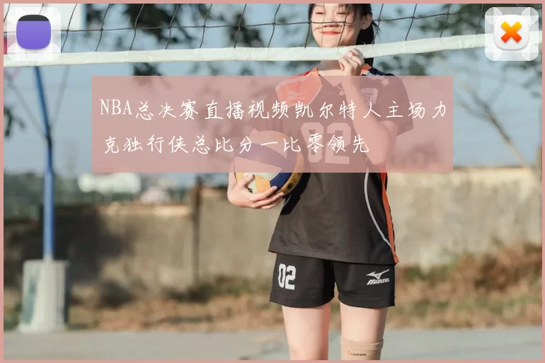 NBA总决赛直播视频凯尔特人主场力克独行侠总比分一比零领先