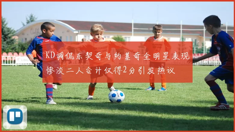 KD调侃东契奇与约基奇全明星表现惨淡二人合计仅得2分引发热议