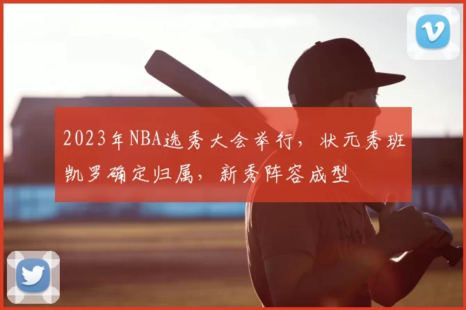 2023年NBA选秀大会举行，状元秀班凯罗确定归属，新秀阵容成型