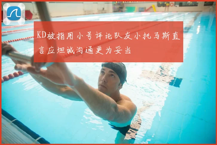 KD被指用小号评论队友小托马斯直言应坦诚沟通更为妥当