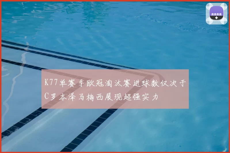 K77单赛季欧冠淘汰赛进球数仅次于C罗本泽马梅西展现超强实力