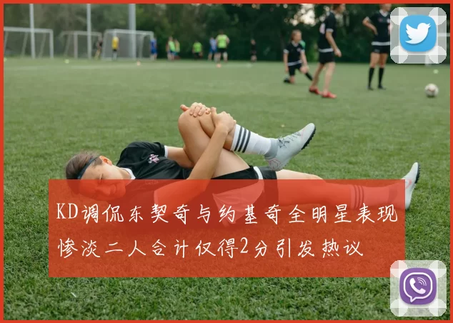KD调侃东契奇与约基奇全明星表现惨淡二人合计仅得2分引发热议