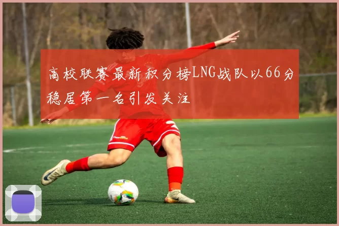 高校联赛最新积分榜LNG战队以66分稳居第一名引发关注