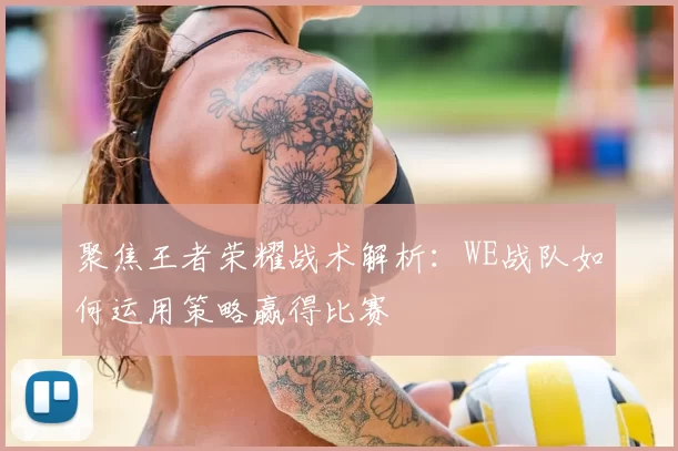 聚焦王者荣耀战术解析：WE战队如何运用策略赢得比赛