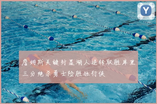 詹姆斯关键封盖湖人逆转取胜库里三分绝杀勇士险胜独行侠