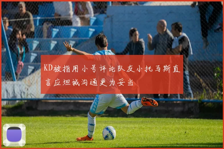 KD被指用小号评论队友小托马斯直言应坦诚沟通更为妥当