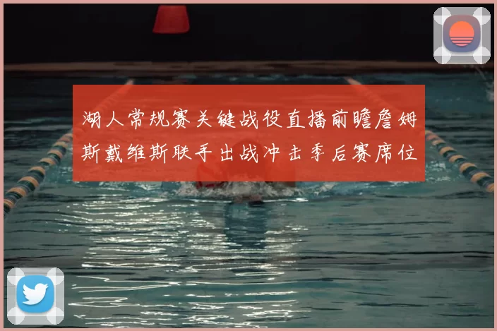 湖人常规赛关键战役直播前瞻詹姆斯戴维斯联手出战冲击季后赛席位