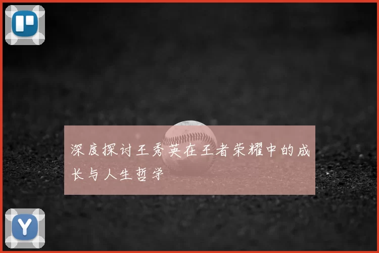 深度探讨王秀英在王者荣耀中的成长与人生哲学
