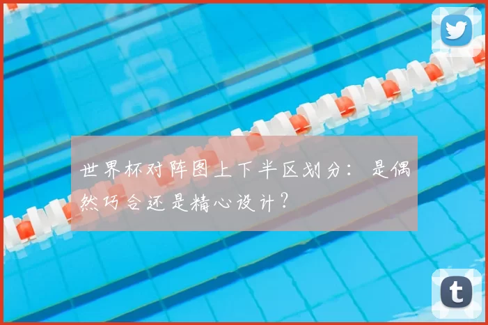 世界杯对阵图上下半区划分:是偶然巧合还是精心设计?