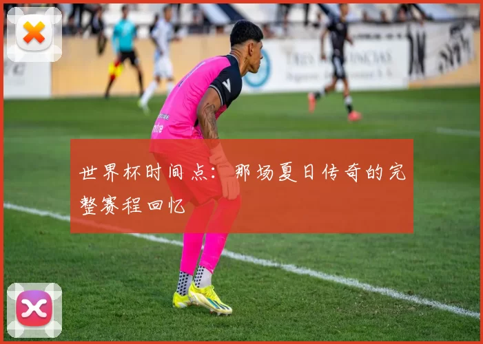 世界杯时间点:那场夏日传奇的完整赛程回忆