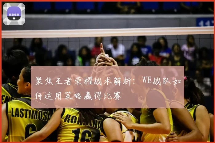 聚焦王者荣耀战术解析:WE战队如何运用策略赢得比赛
