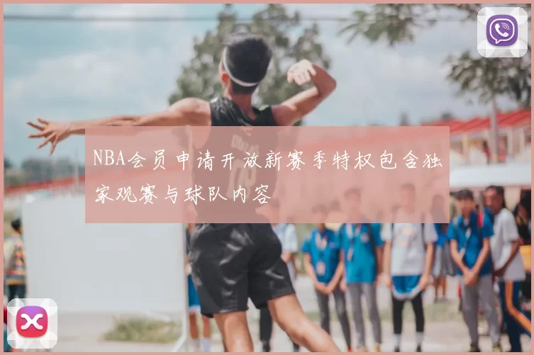 NBA会员申请开放新赛季特权包含独家观赛与球队内容