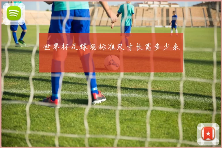 世界杯足球场标准尺寸长宽多少米