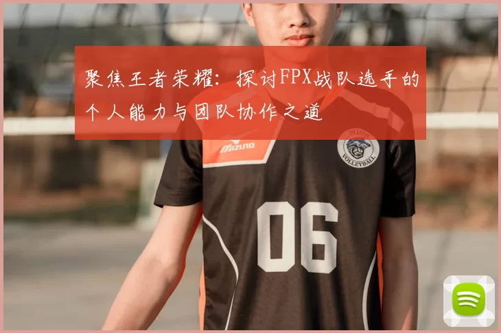 聚焦王者荣耀：探讨FPX战队选手的个人能力与团队协作之道