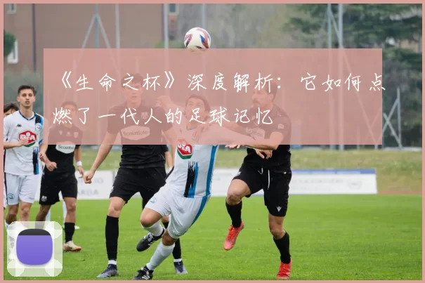 《生命之杯》深度解析:它如何点燃了一代人的足球记忆