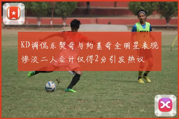 KD调侃东契奇与约基奇全明星表现惨淡二人合计仅得2分引发热议