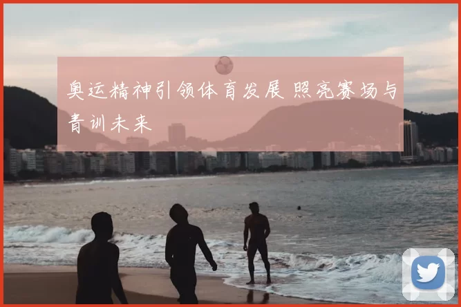 奥运精神引领体育发展 照亮赛场与青训未来
